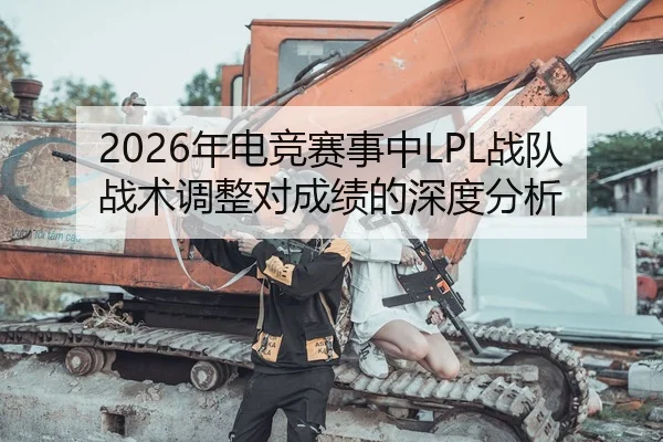 2026年电竞赛事中LPL战队战术调整对成绩的深度分析