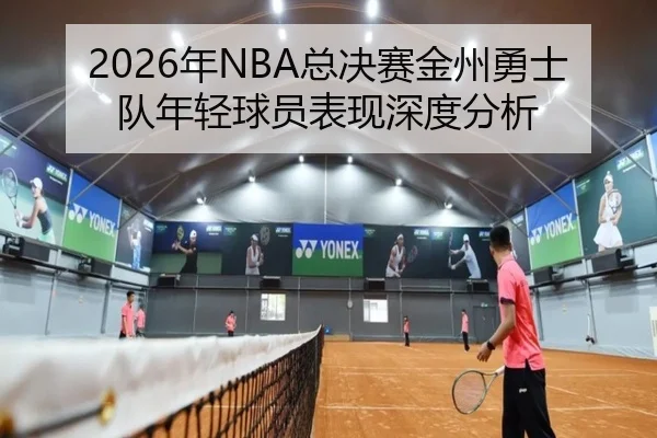 2026年NBA总决赛金州勇士队年轻球员表现深度分析