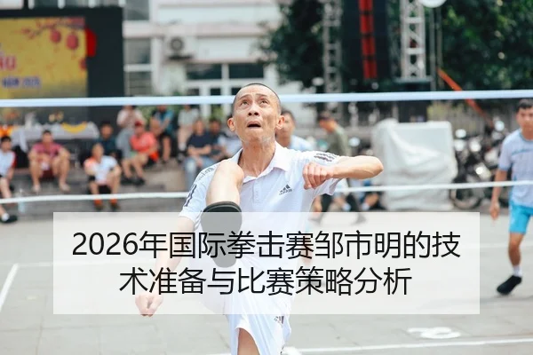 2026年国际拳击赛邹市明的技术准备与比赛策略分析