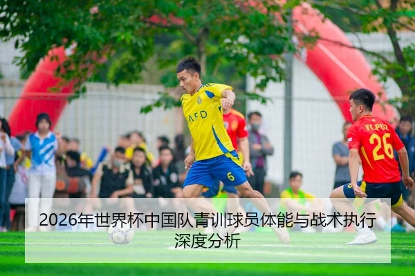 2026年世界杯中国队青训球员体能与战术执行深度分析
