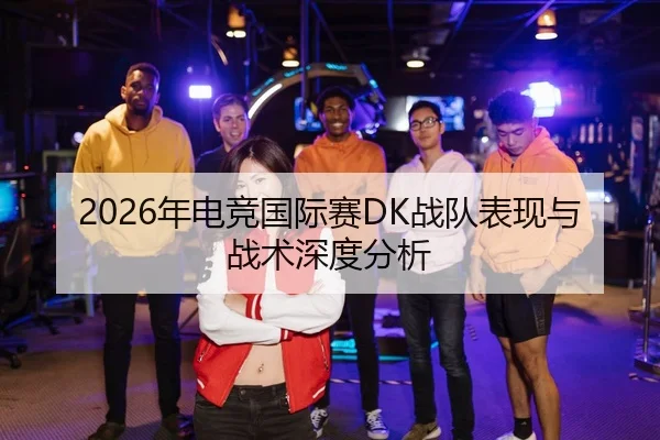 2026年电竞国际赛DK战队表现与战术深度分析