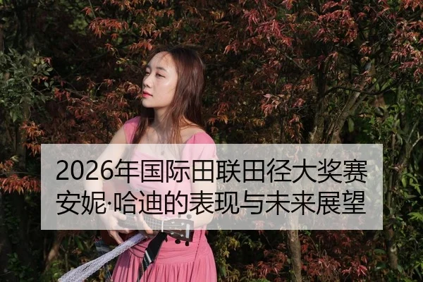 2026年国际田联田径大奖赛安妮·哈迪的表现与未来展望