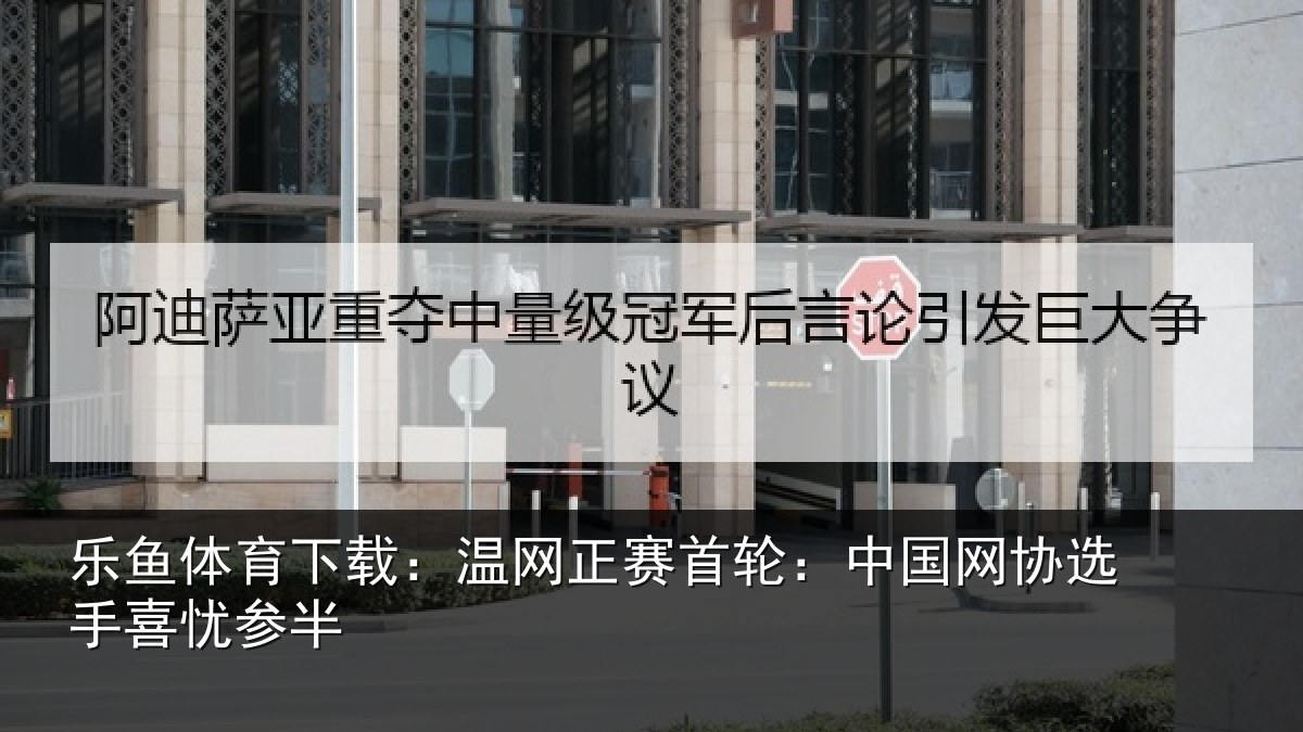 乐鱼体育下载：温网相关情况选手喜忧参半