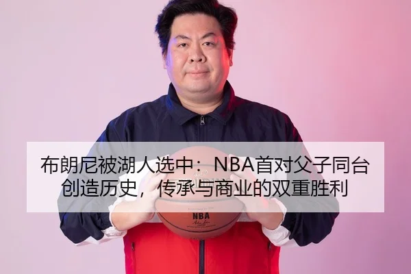 布朗尼被湖人选中：NBA首对父子同台创造历史，传承与商业的双重胜利