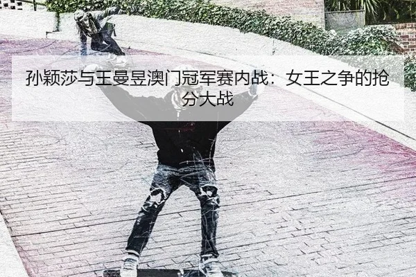 孙颖莎与王曼昱澳门冠军赛内战：女王之争的抢分大战