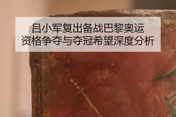 吕小军复出备战巴黎奥运 资格争夺与夺冠希望深度分析