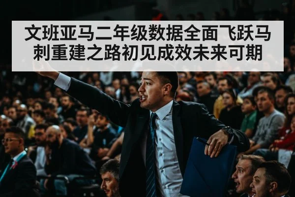 文班亚马二年级数据全面飞跃马刺重建之路初见成效未来可期