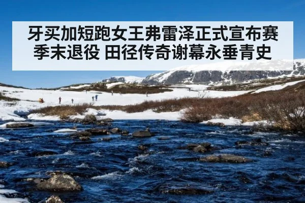牙买加短跑女王弗雷泽正式宣布赛季末退役 田径传奇谢幕永垂青史